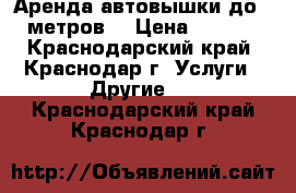 Аренда автовышки до 30 метров. › Цена ­ 1 000 - Краснодарский край, Краснодар г. Услуги » Другие   . Краснодарский край,Краснодар г.